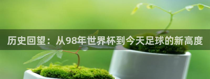 世界杯 中国:历史回望:从98年世界杯到今天足球的新高度